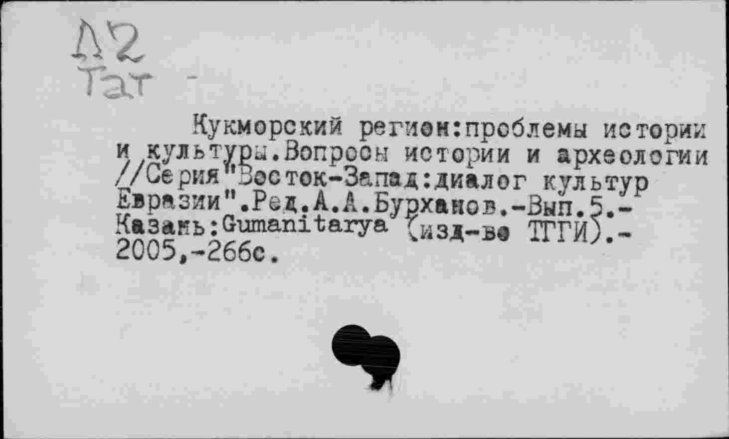 ﻿Кукморсхий регион:проблемы истории и культуры.Вопросы истории и археологии //Серия"Восток-Запад:диалог культур двра зии".Ре д.А.А.Бурхано в.-Вып.5.-Ka3aHb:Gumanitarya ;Изд-вв ТГТИ) -2005,-2ббс.